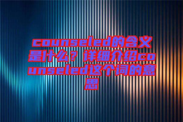counseled的含義是什么？詳細介紹counseled這個詞的意思