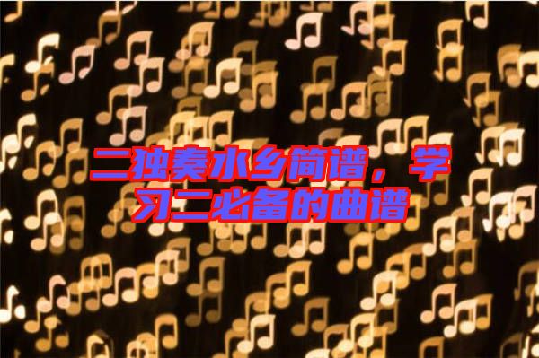 二獨(dú)奏水鄉(xiāng)簡(jiǎn)譜，學(xué)習(xí)二必備的曲譜