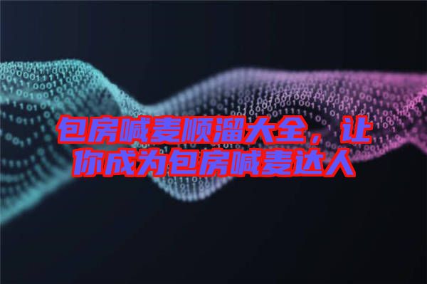 包房喊麥順溜大全，讓你成為包房喊麥達人
