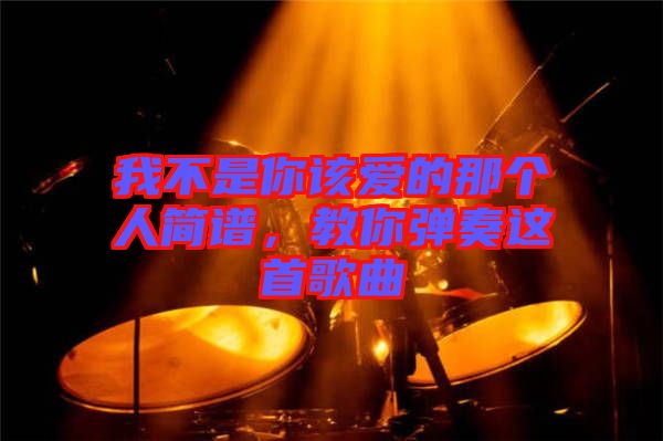 我不是你該愛的那個(gè)人簡譜，教你彈奏這首歌曲
