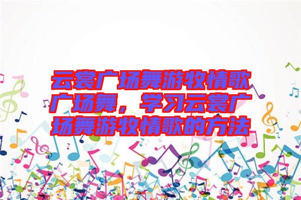 云裳廣場舞游牧情歌廣場舞，學習云裳廣場舞游牧情歌的方法