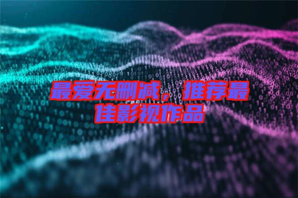 最愛無刪減，推薦最佳影視作品
