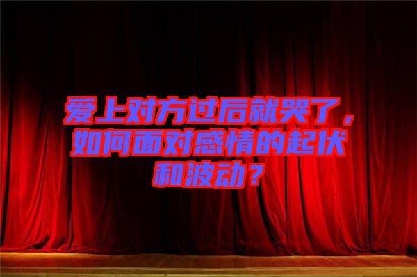 愛上對方過后就哭了，如何面對感情的起伏和波動？
