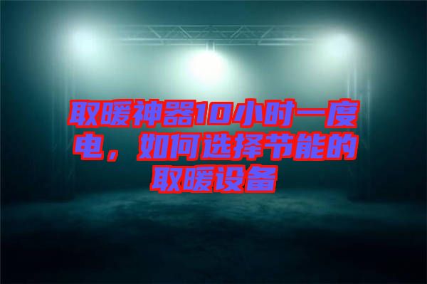 取暖神器10小時一度電，如何選擇節能的取暖設備