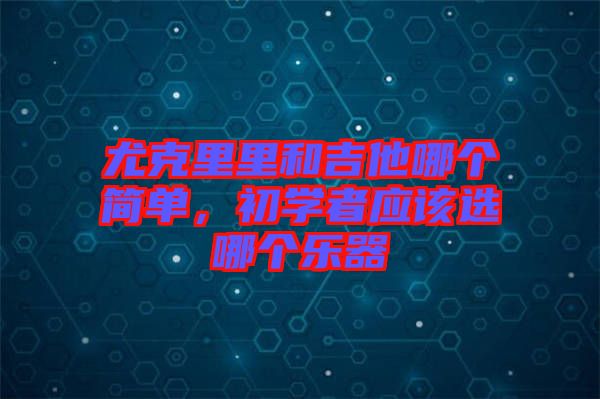 尤克里里和吉他哪個(gè)簡單，初學(xué)者應(yīng)該選哪個(gè)樂器