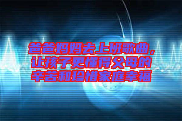 爸爸媽媽去上班歌曲，讓孩子更懂得父母的辛苦和珍惜家庭幸福