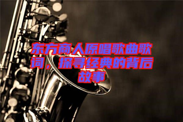 東方商人原唱歌曲歌詞，探尋經典的背后故事