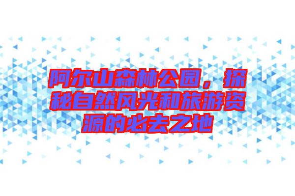 阿爾山森林公園，探秘自然風光和旅游資源的必去之地