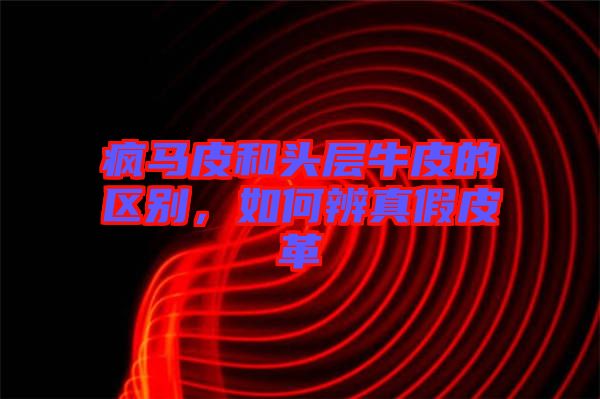 瘋馬皮和頭層牛皮的區別，如何辨真假皮革