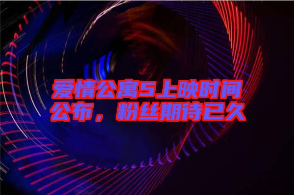 愛情公寓5上映時間公布，粉絲期待已久