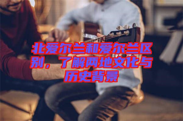 北愛爾蘭和愛爾蘭區(qū)別，了解兩地文化與歷史背景