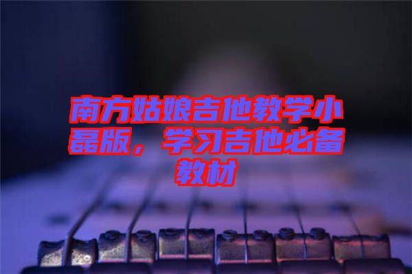南方姑娘吉他教學(xué)小磊版，學(xué)習(xí)吉他必備教材