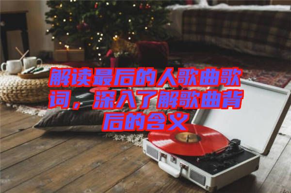 解讀最后的人歌曲歌詞，深入了解歌曲背后的含義