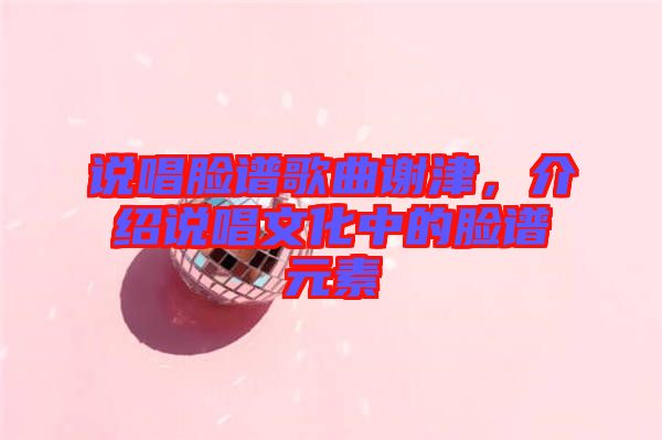 說唱臉譜歌曲謝津，介紹說唱文化中的臉譜元素
