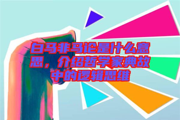 白馬非馬論是什么意思，介紹哲學家典故中的邏輯思維