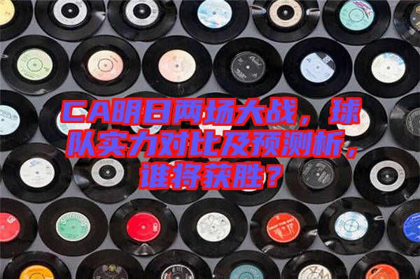 CA明日兩場大戰，球隊實力對比及預測析，誰將獲勝？