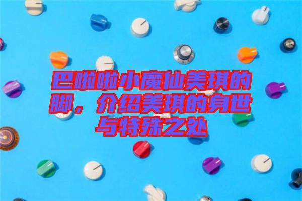 巴啦啦小魔仙美琪的腳，介紹美琪的身世與特殊之處