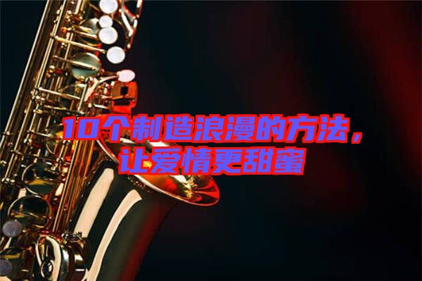 10個制造浪漫的方法，讓愛情更甜蜜