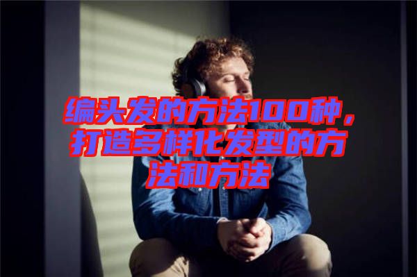 編頭發(fā)的方法100種，打造多樣化發(fā)型的方法和方法