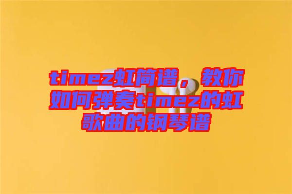 timez虹簡譜，教你如何彈奏timez的虹歌曲的鋼琴譜