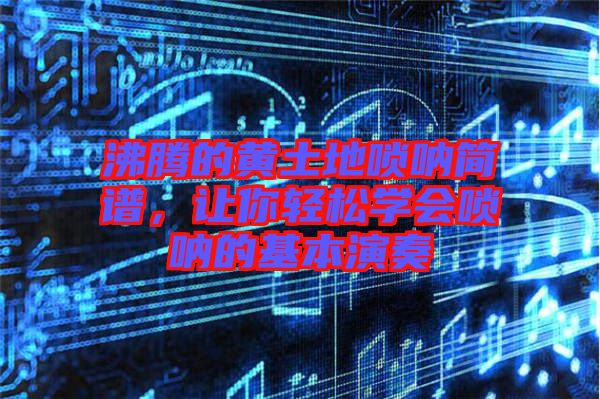 沸騰的黃土地嗩吶簡譜，讓你輕松學會嗩吶的基本演奏