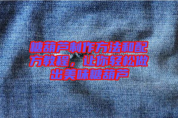 糖葫蘆制作方法和配方教程，讓你輕松做出美味糖葫蘆