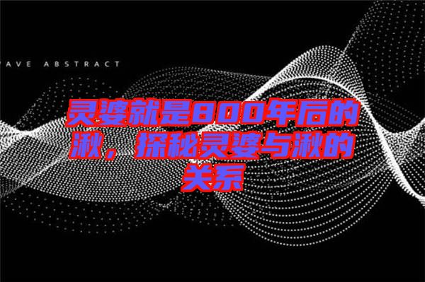 靈婆就是800年后的湫，探秘靈婆與湫的關(guān)系