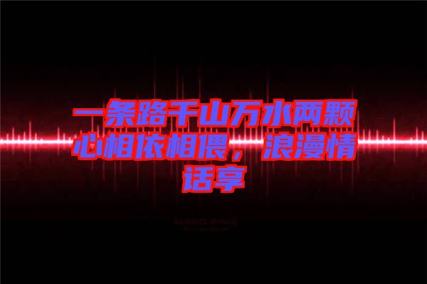 一條路千山萬水兩顆心相依相偎，浪漫情話享
