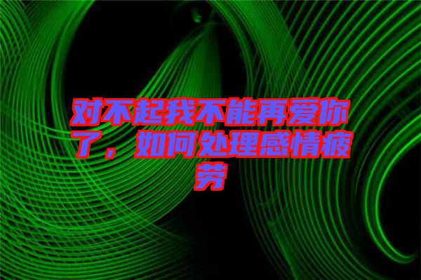 對不起我不能再愛你了，如何處理感情疲勞