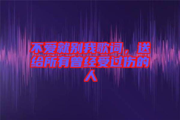 不愛就別我歌詞，送給所有曾經受過傷的人