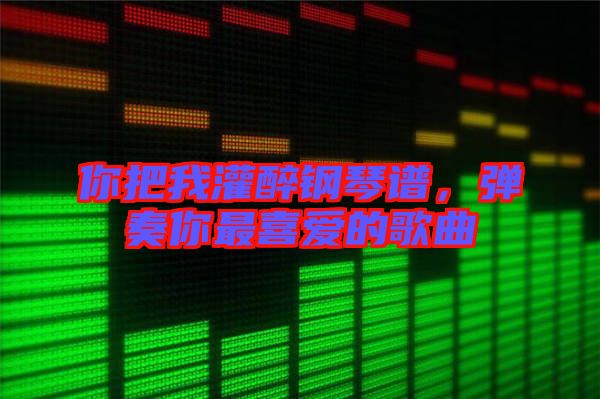 你把我灌醉鋼琴譜，彈奏你最喜愛的歌曲