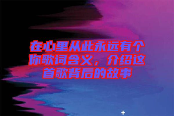 在心里從此永遠有個你歌詞含義，介紹這首歌背后的故事