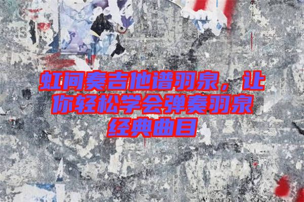 虹間奏吉他譜羽泉，讓你輕松學(xué)會(huì)彈奏羽泉經(jīng)典曲目