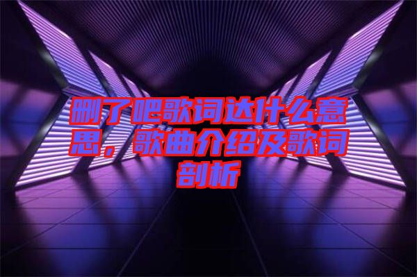 刪了吧歌詞達(dá)什么意思，歌曲介紹及歌詞剖析