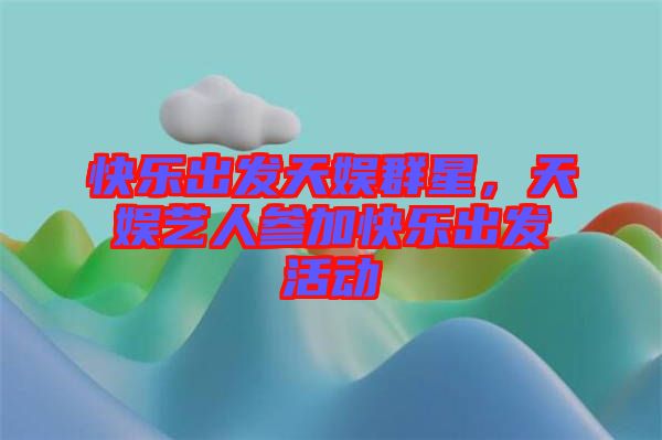 快樂出發(fā)天娛群星，天娛藝人參加快樂出發(fā)活動