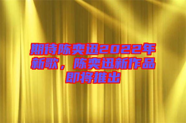 期待陳奕迅2022年新歌，陳奕迅新作品即將推出