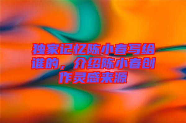 獨家記憶陳小春寫給誰的，介紹陳小春創(chuàng)作靈感來源