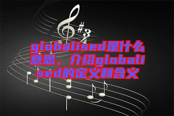 globalised是什么意思，介紹globalised的定義和含義