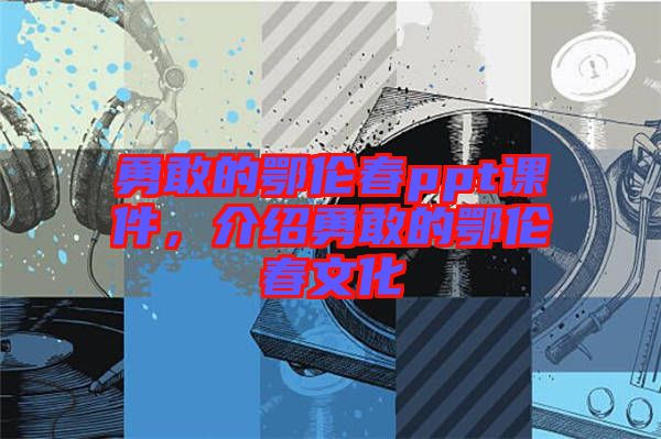 勇敢的鄂倫春ppt課件，介紹勇敢的鄂倫春文化