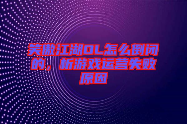 笑傲江湖OL怎么倒閉的，析游戲運(yùn)營(yíng)失敗原因