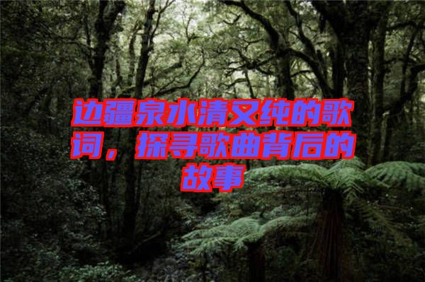 邊疆泉水清又純的歌詞，探尋歌曲背后的故事