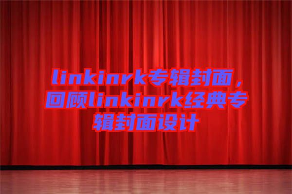linkinrk專輯封面，回顧linkinrk經典專輯封面設計