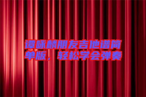 譚詠麟朋友吉他譜簡單版，輕松學會彈奏