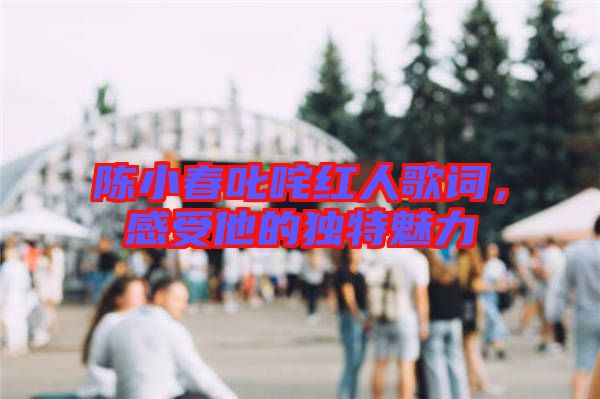 陳小春叱咤紅人歌詞，感受他的獨特魅力