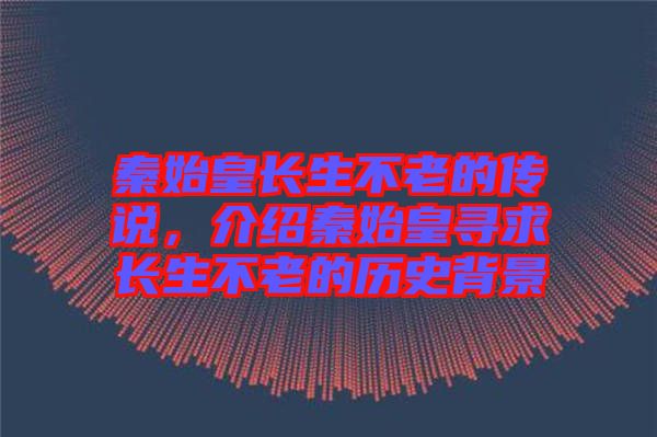 秦始皇長(zhǎng)生不老的傳說(shuō)，介紹秦始皇尋求長(zhǎng)生不老的歷史背景