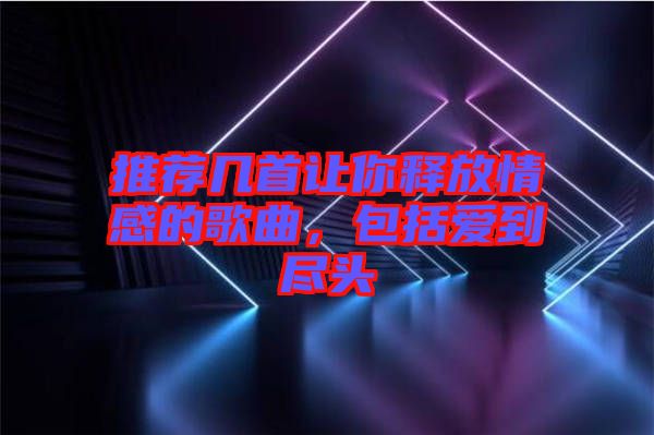 推薦幾首讓你釋放情感的歌曲，包括愛到盡頭