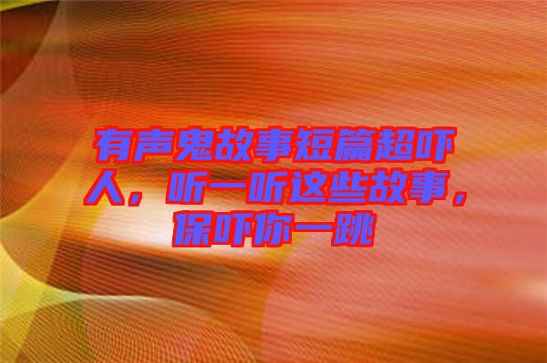 有聲鬼故事短篇超嚇人，聽一聽這些故事，保嚇你一跳