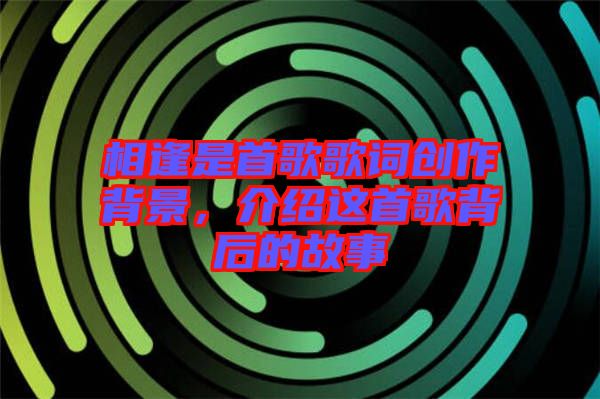 相逢是首歌歌詞創作背景，介紹這首歌背后的故事