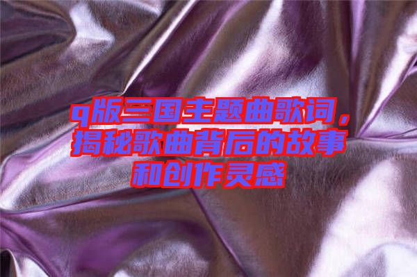 q版三國主題曲歌詞，揭秘歌曲背后的故事和創作靈感