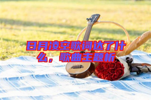 日月凌空歌詞達了什么，歌曲主題析